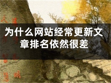 為什么網(wǎng)站經(jīng)常更新文章排名依然很差