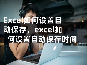 Excel如何設(shè)置自動(dòng)保存，excel如何設(shè)置自動(dòng)保存時(shí)間