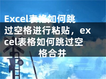 Excel表格如何跳過空格進(jìn)行粘貼，excel表格如何跳過空格合并