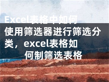 Excel表格中如何使用篩選器進(jìn)行篩選分類，excel表格如何制篩選表格