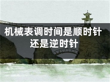 機(jī)械表調(diào)時間是順時針還是逆時針