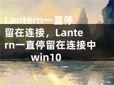 Lantern一直停留在連接，Lantern一直停留在連接中win10