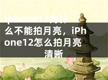 Iphone12為什么不能拍月亮，iPhone12怎么拍月亮清晰