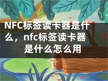 NFC標(biāo)簽讀卡器是什么，nfc標(biāo)簽讀卡器是什么怎么用