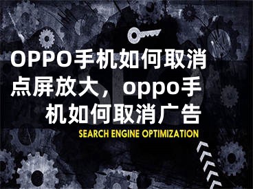 OPPO手機(jī)如何取消點(diǎn)屏放大，oppo手機(jī)如何取消廣告