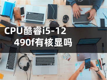 CPU酷睿i5-12490f有核顯嗎