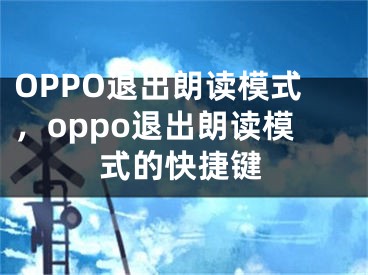 OPPO退出朗讀模式，oppo退出朗讀模式的快捷鍵