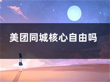 美團(tuán)同城核心自由嗎