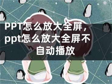 PPT怎么放大全屏，ppt怎么放大全屏不自動播放