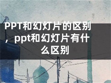 PPT和幻燈片的區(qū)別，ppt和幻燈片有什么區(qū)別