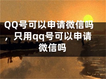 QQ號(hào)可以申請(qǐng)微信嗎，只用qq號(hào)可以申請(qǐng)微信嗎