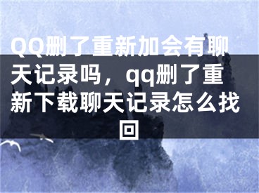 QQ刪了重新加會有聊天記錄嗎，qq刪了重新下載聊天記錄怎么找回