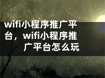 wifi小程序推廣平臺(tái)，wifi小程序推廣平臺(tái)怎么玩