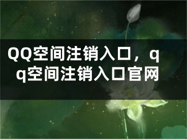 QQ空間注銷入口，qq空間注銷入口官網(wǎng)