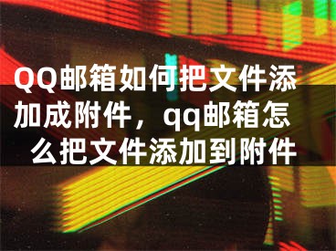 QQ郵箱如何把文件添加成附件，qq郵箱怎么把文件添加到附件