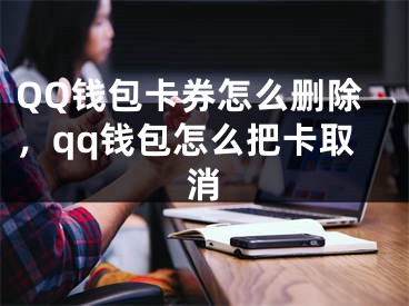 QQ錢包卡券怎么刪除，qq錢包怎么把卡取消