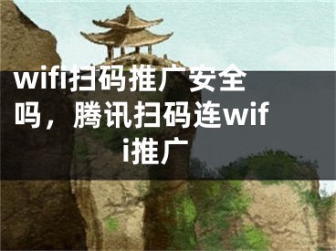 wifi掃碼推廣安全嗎，騰訊掃碼連wifi推廣