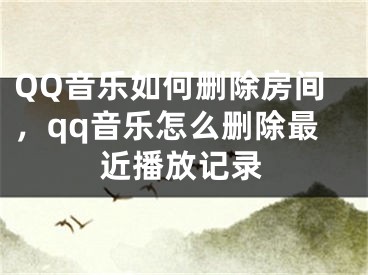 QQ音樂如何刪除房間，qq音樂怎么刪除最近播放記錄