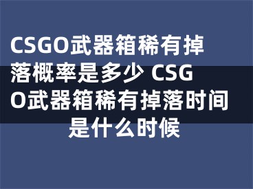 CSGO武器箱稀有掉落概率是多少 CSGO武器箱稀有掉落時(shí)間是什么時(shí)候