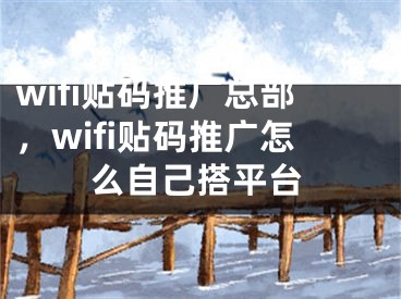 wifi貼碼推廣總部，wifi貼碼推廣怎么自己搭平臺