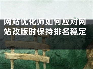 網(wǎng)站優(yōu)化師如何應(yīng)對網(wǎng)站改版時(shí)保持排名穩(wěn)定 