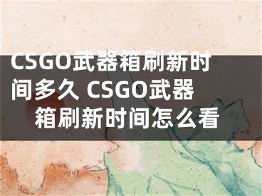 CSGO武器箱刷新時(shí)間多久 CSGO武器箱刷新時(shí)間怎么看