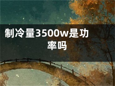 制冷量3500w是功率嗎