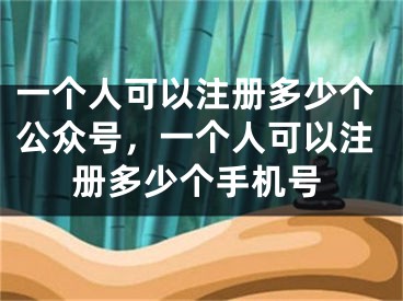 一個(gè)人可以注冊多少個(gè)公眾號(hào)，一個(gè)人可以注冊多少個(gè)手機(jī)號(hào)