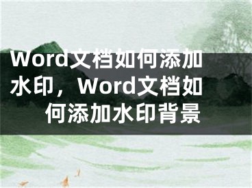 Word文檔如何添加水印，Word文檔如何添加水印背景