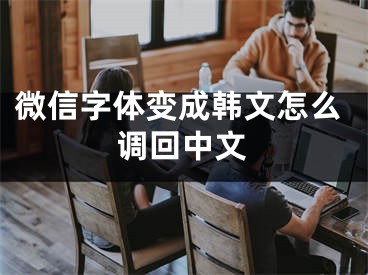 微信字體變成韓文怎么調(diào)回中文