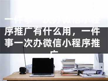 一件事一次辦微信小程序推廣有什么用，一件事一次辦微信小程序推廣