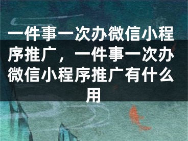 一件事一次辦微信小程序推廣，一件事一次辦微信小程序推廣有什么用