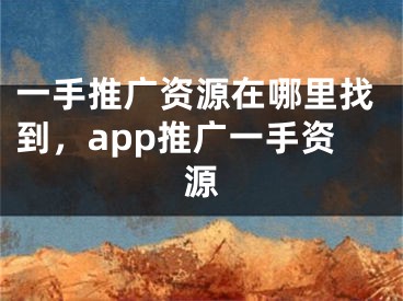 一手推廣資源在哪里找到，app推廣一手資源