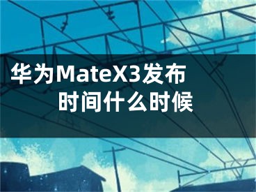 華為MateX3發(fā)布時(shí)間什么時(shí)候