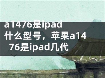 a1476是ipad什么型號，蘋果a1476是ipad幾代