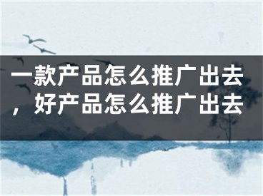 一款產(chǎn)品怎么推廣出去，好產(chǎn)品怎么推廣出去