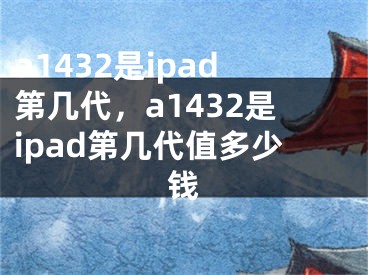 a1432是ipad第幾代，a1432是ipad第幾代值多少錢