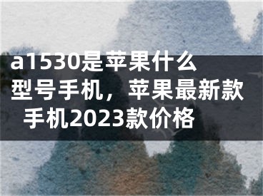 a1530是蘋果什么型號手機，蘋果最新款手機2023款價格