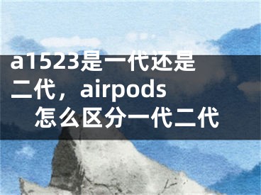 a1523是一代還是二代，airpods怎么區(qū)分一代二代