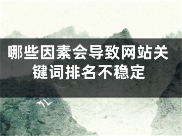 哪些因素會(huì)導(dǎo)致網(wǎng)站關(guān)鍵詞排名不穩(wěn)定