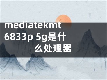 mediatekmt6833p 5g是什么處理器