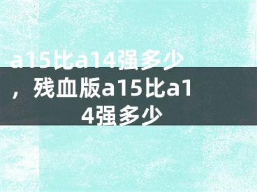 a15比a14強(qiáng)多少，殘血版a15比a14強(qiáng)多少