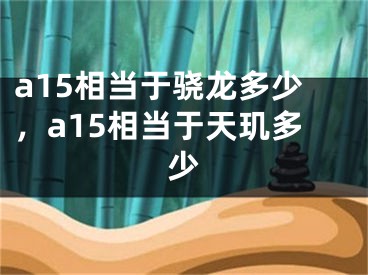 a15相當(dāng)于驍龍多少，a15相當(dāng)于天璣多少