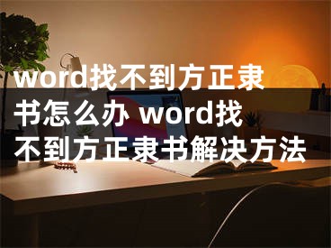 word找不到方正隸書怎么辦 word找不到方正隸書解決方法