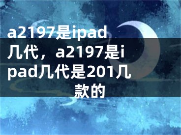 a2197是ipad幾代，a2197是ipad幾代是201幾款的