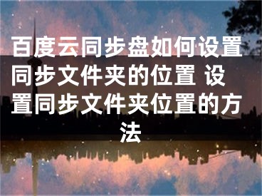 百度云同步盤如何設(shè)置同步文件夾的位置 設(shè)置同步文件夾位置的方法