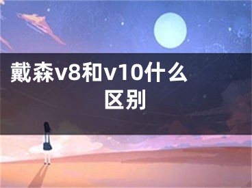 戴森v8和v10什么區(qū)別