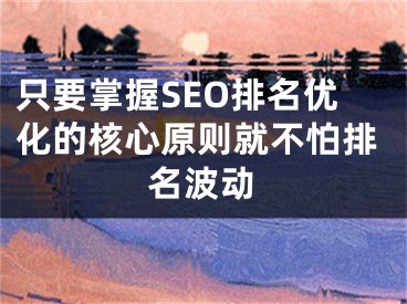 只要掌握SEO排名優(yōu)化的核心原則就不怕排名波動