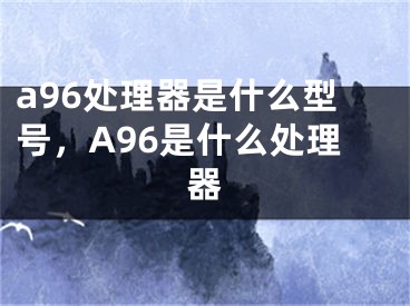 a96處理器是什么型號，A96是什么處理器