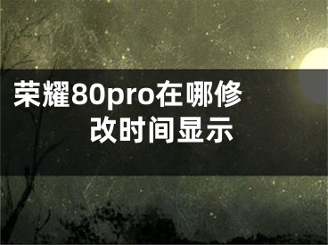 榮耀80pro在哪修改時間顯示